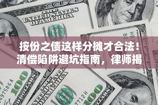 济南按份之债这样分摊才合法！清偿陷阱避坑指南，律师揭秘关键条款