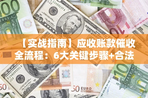 济南【实战指南】应收账款催收全流程：6大关键步骤+合法回款技巧
