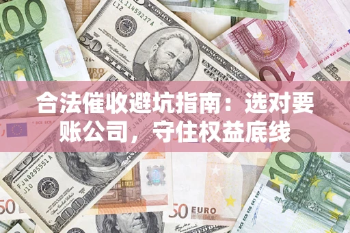 济南合法催收避坑指南：选对要账公司，守住权益底线