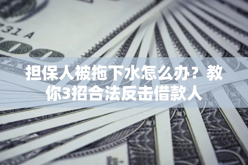 济南担保人被拖下水怎么办？教你3招合法反击借款人