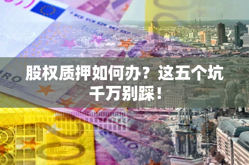 济南股权质押如何办？这五个坑千万别踩！
