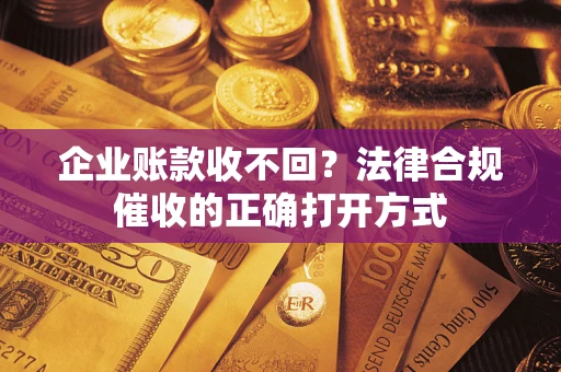 济南企业账款收不回？法律合规催收的正确打开方式