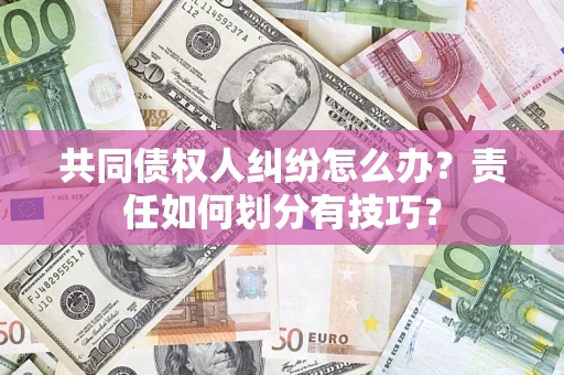 济南共同债权人纠纷怎么办？责任如何划分有技巧？