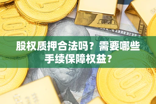 济南股权质押合法吗？需要哪些手续保障权益？