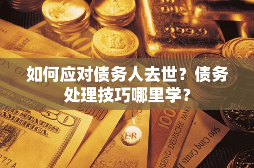 济南如何应对债务人去世？债务处理技巧哪里学？