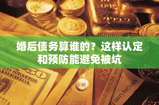 济南婚后债务算谁的？这样认定和预防能避免被坑