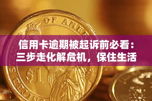 济南信用卡逾期被起诉前必看：三步走化解危机，保住生活尊严