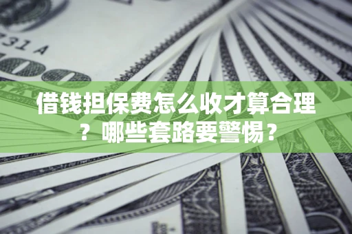 济南借钱担保费怎么收才算合理？哪些套路要警惕？