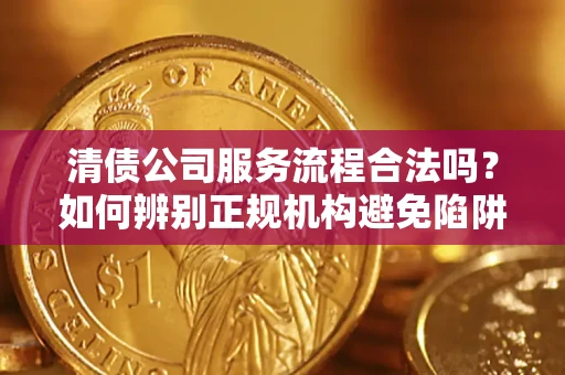 济南清债公司服务流程合法吗？如何辨别正规机构避免陷阱？