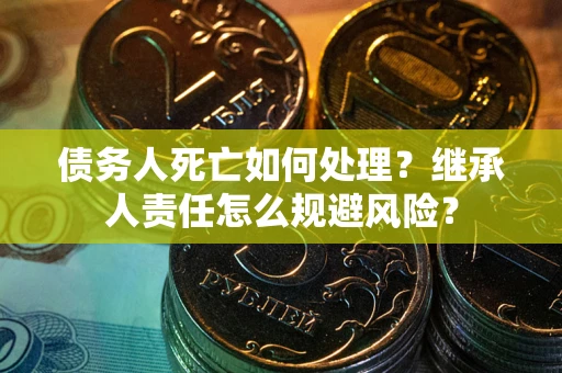 济南债务人死亡如何处理?继承人责任怎么规避风险? 济南债务人死亡如何处理?继承人责任怎么规避风险?