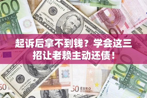济南起诉后拿不到钱？学会这三招让老赖主动还债！