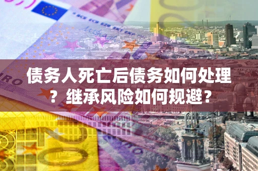 济南债务人死亡后债务如何处理？继承风险如何规避？