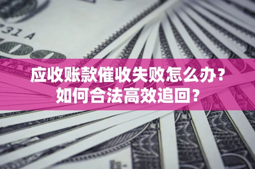 济南应收账款催收失败怎么办？如何合法高效追回？