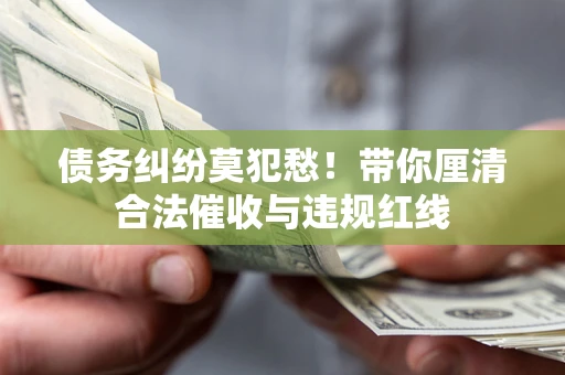 济南债务纠纷莫犯愁！带你厘清合法催收与违规红线