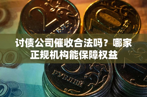 济南讨债公司催收合法吗？哪家正规机构能保障权益