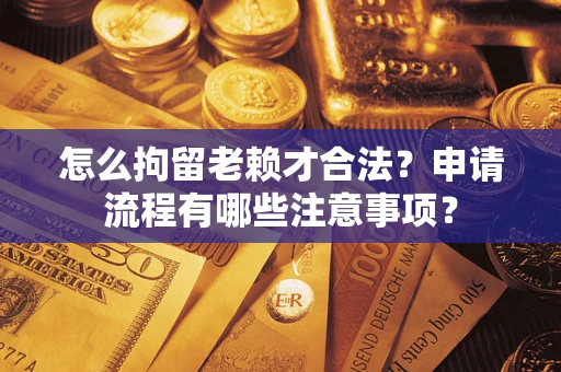 济南怎么拘留老赖才合法？申请流程有哪些注意事项？