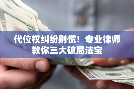 济南代位权纠纷别慌！专业律师教你三大破局法宝