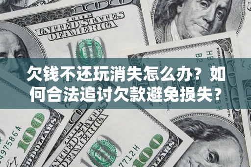 济南欠钱不还玩消失怎么办？如何合法追讨欠款避免损失？