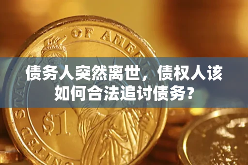 济南债务人突然离世，债权人该如何合法追讨债务？