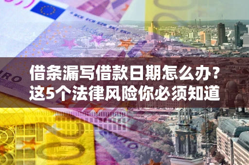济南借条漏写借款日期怎么办？这5个法律风险你必须知道