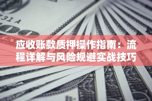 济南应收账款质押操作指南:流程详解与风险规避实战技巧 济南应收账款质押操作指南:流程详解与风险规避实战技巧