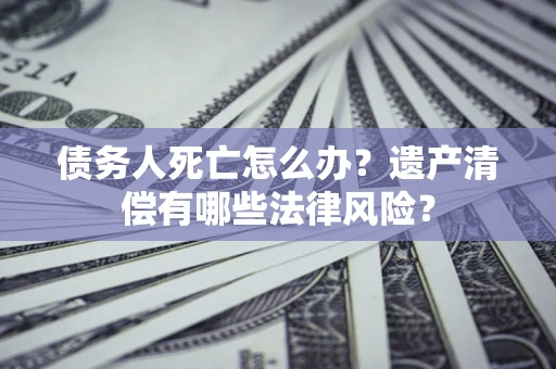济南债务人死亡怎么办？遗产清偿有哪些法律风险？