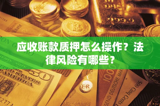 济南应收账款质押怎么操作？法律风险有哪些？
