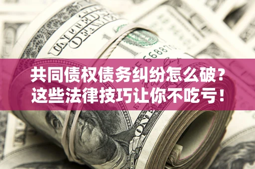 济南共同债权债务纠纷怎么破？这些法律技巧让你不吃亏！