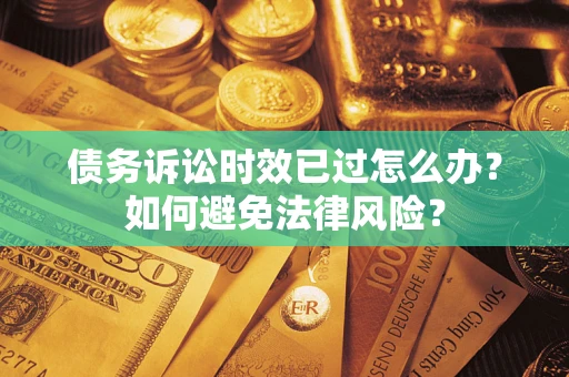 济南债务诉讼时效已过怎么办？如何避免法律风险？