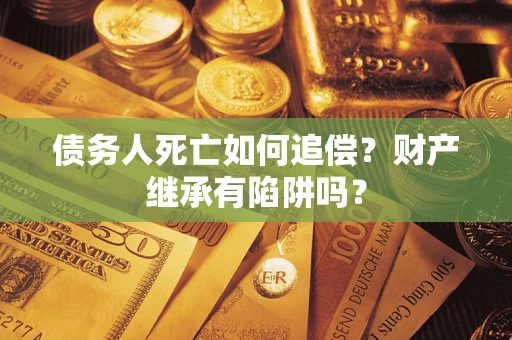 济南债务人死亡如何追偿？财产继承有陷阱吗？