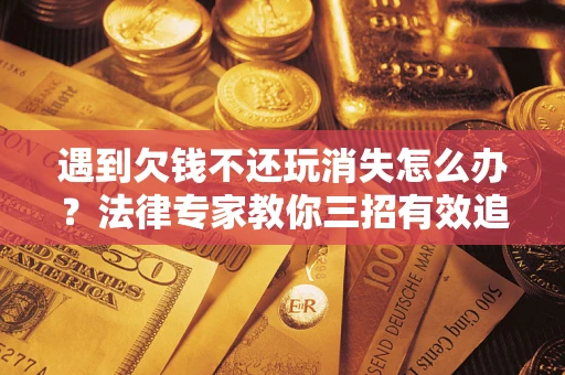 济南遇到欠钱不还玩消失怎么办？法律专家教你三招有效追债！