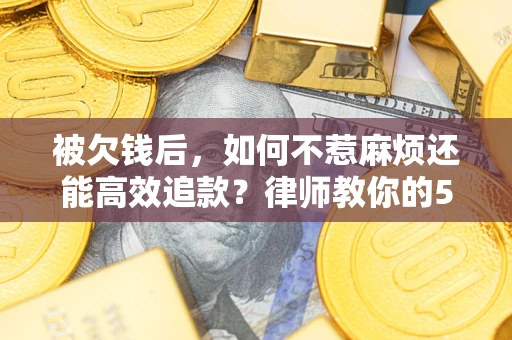 济南被欠钱后，如何不惹麻烦还能高效追款？律师教你的5步合法讨债法