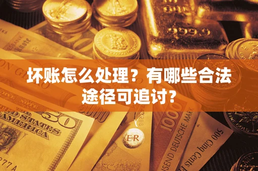 济南坏账怎么处理？有哪些合法途径可追讨？