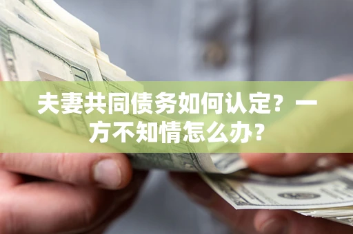 济南夫妻共同债务如何认定？一方不知情怎么办？