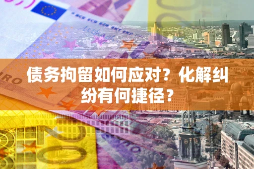 济南债务拘留如何应对？化解纠纷有何捷径？