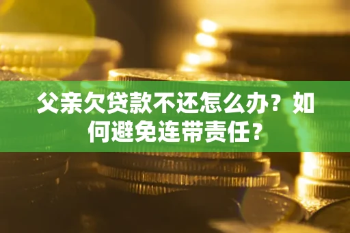 济南父亲欠贷款不还怎么办？如何避免连带责任？