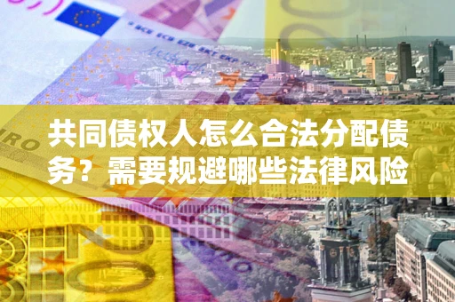 济南共同债权人怎么合法分配债务？需要规避哪些法律风险？
