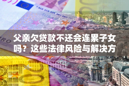 济南父亲欠贷款不还会连累子女吗？这些法律风险与解决方法要早知道！