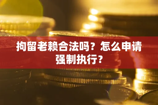 济南拘留老赖合法吗？怎么申请强制执行？