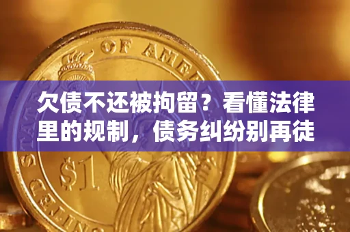 济南欠债不还被拘留？看懂法律里的规制，债务纠纷别再徒劳奔波