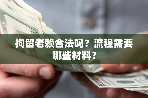 济南拘留老赖合法吗？流程需要哪些材料？