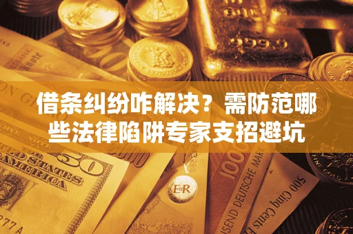济南借条纠纷咋解决？需防范哪些法律陷阱专家支招避坑