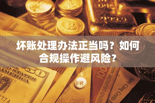 济南坏账处理办法正当吗？如何合规操作避风险？