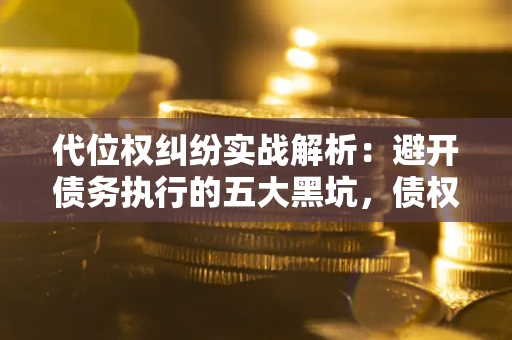 济南代位权纠纷实战解析：避开债务执行的五大黑坑，债权人必看指南
