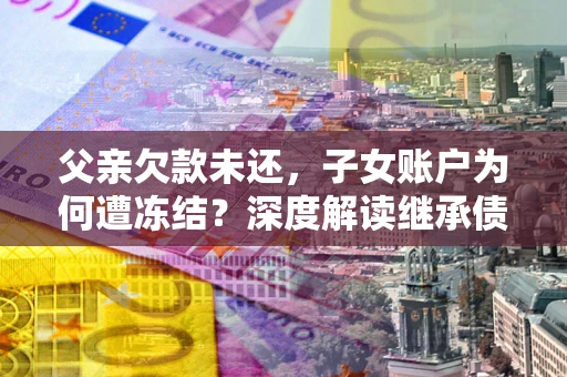 济南父亲欠款未还，子女账户为何遭冻结？深度解读继承债务迷局