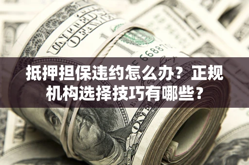 济南抵押担保违约怎么办？正规机构选择技巧有哪些？