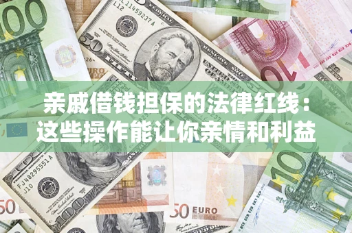 济南亲戚借钱担保的法律红线：这些操作能让你亲情和利益两不误