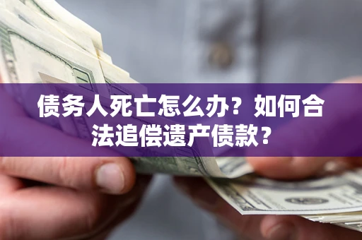 济南债务人死亡怎么办？如何合法追偿遗产债款？
