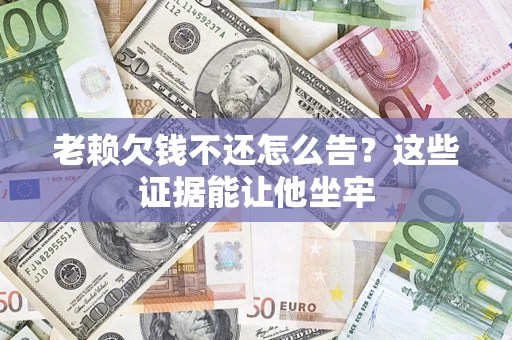济南老赖欠钱不还怎么告？这些证据能让他坐牢
