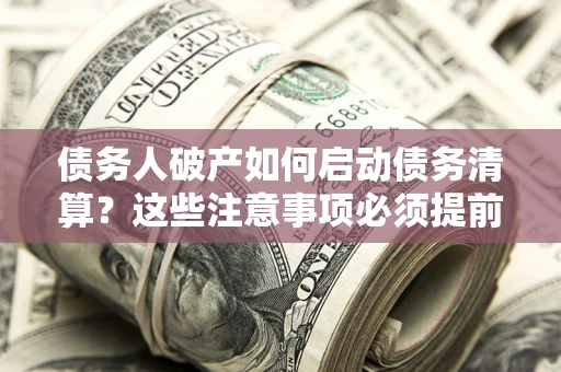 济南债务人破产如何启动债务清算？这些注意事项必须提前知道